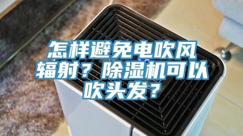 怎樣避免電吹風輻射？除濕機可以吹頭發？