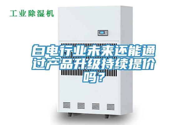 白電行業未來還能通過產品升級持續提價嗎？