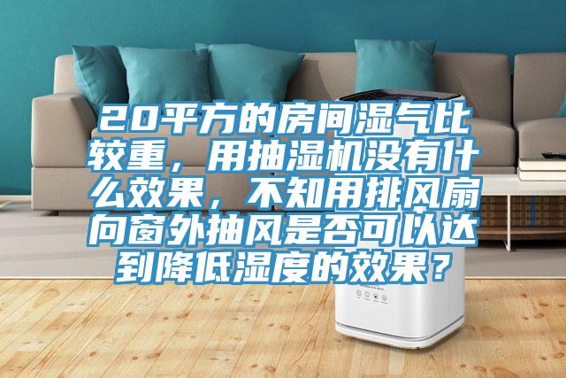 20平方的房間濕氣比較重，用抽濕機(jī)沒(méi)有什么效果，不知用排風(fēng)扇向窗外抽風(fēng)是否可以達(dá)到降低濕度的效果？