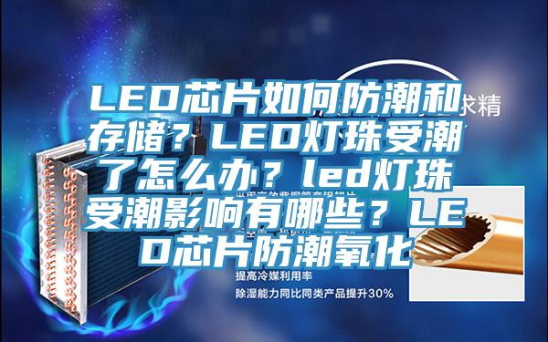 LED芯片如何防潮和存儲？LED燈珠受潮了怎么辦？led燈珠受潮影響有哪些？LED芯片防潮氧化