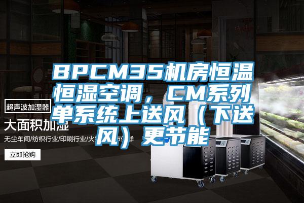 BPCM35機房恒溫恒濕空調，CM系列單系統上送風（下送風）更節能