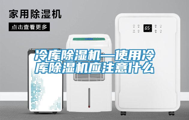 冷庫除濕機—使用冷庫除濕機應(yīng)注意什么