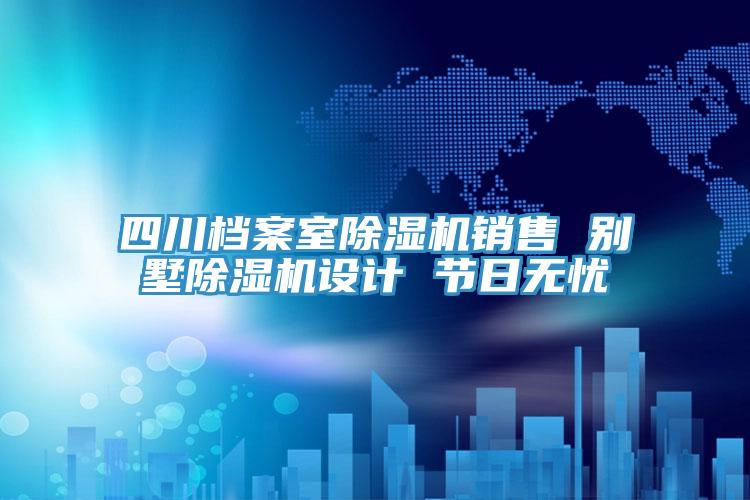 四川檔案室除濕機銷售 別墅除濕機設計 節(jié)日無憂