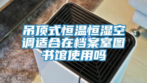 吊頂式恒溫恒濕空調適合在檔案室圖書館使用嗎