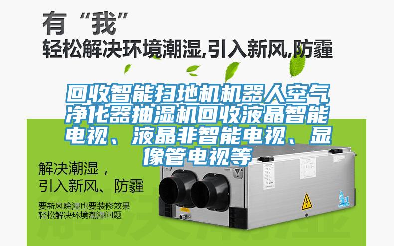 回收智能掃地機機器人空氣凈化器抽濕機回收液晶智能電視、液晶非智能電視、顯像管電視等