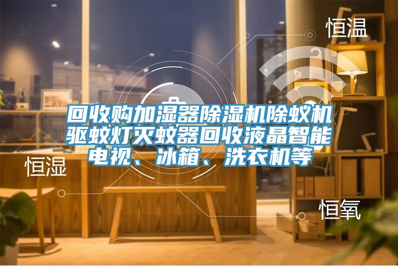 回收購加濕器除濕機除蟻機驅蚊燈滅蚊器回收液晶智能電視、冰箱、洗衣機等