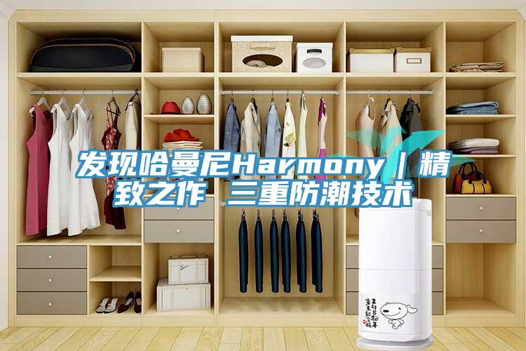 發(fā)現哈曼尼Harmony｜精致之作 三重防潮技術