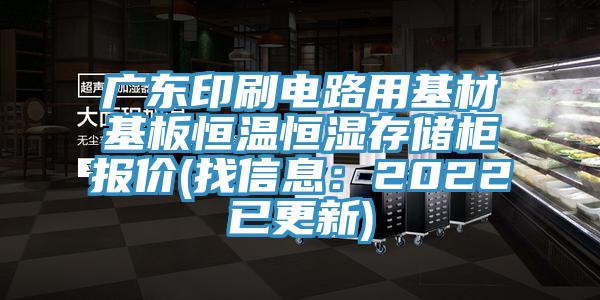 廣東印刷電路用基材基板恒溫恒濕存儲柜報(bào)價(jià)(找信息：2022已更新)