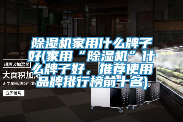 除濕機家用什么牌子好(家用“除濕機”什么牌子好，推薦使用品牌排行榜前十名)